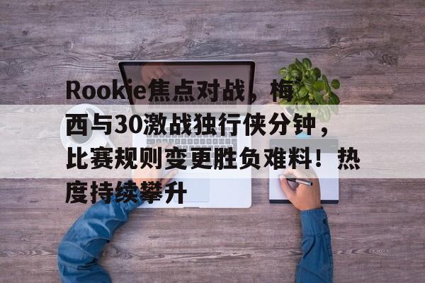 九游手机游戏下载Rookie焦点对战，梅西与30激战独行侠分钟，比赛规则变更胜负难料！热度持续攀升的简单介绍
